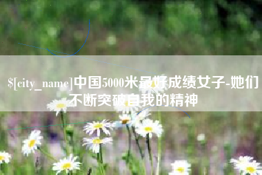 清远中国5000米最好成绩女子-她们不断突破自我的精神