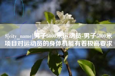 清远男子5000米运动员-男子5000米项目对运动员的身体机能有着极高要求
