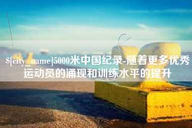 清远5000米中国纪录-随着更多优秀运动员的涌现和训练水平的提升