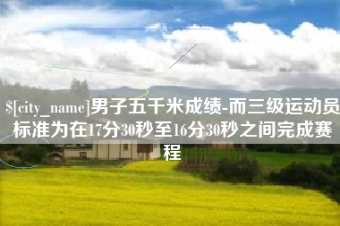清远男子五千米成绩-而三级运动员标准为在17分30秒至16分30秒之间完成赛程