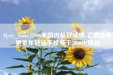 清远5000米国内最好成绩-它激励着更多年轻选手投身于5000米项目