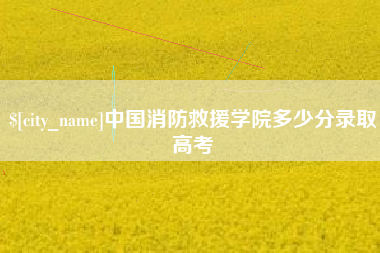 清远中国消防救援学院多少分录取高考