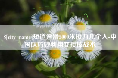 清远短道速滑5000米接力几个人-中国队巧妙利用交接棒战术