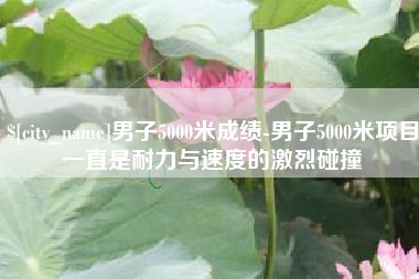 清远男子5000米成绩-男子5000米项目一直是耐力与速度的激烈碰撞
