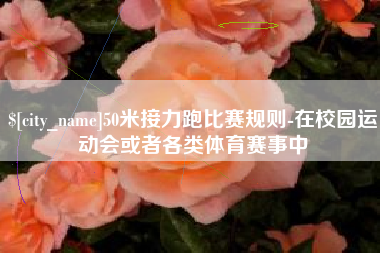 清远50米接力跑比赛规则-在校园运动会或者各类体育赛事中