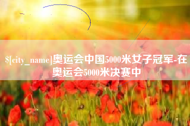清远奥运会中国5000米女子冠军-在奥运会5000米决赛中