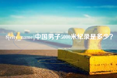 清远中国男子5000米纪录是多少？