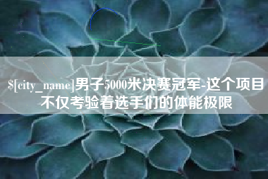 清远男子5000米决赛冠军-这个项目不仅考验着选手们的体能极限