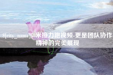 清远50米接力跑视频-更是团队协作精神的完美展现