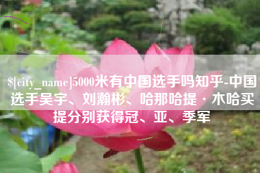 清远5000米有中国选手吗知乎-中国选手吴宇、刘瀚彬、哈那哈提·木哈买提分别获得冠、亚、季军