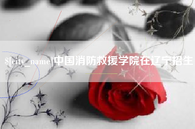 清远中国消防救援学院在辽宁招生