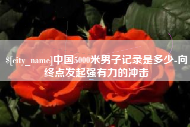 清远中国5000米男子记录是多少-向终点发起强有力的冲击