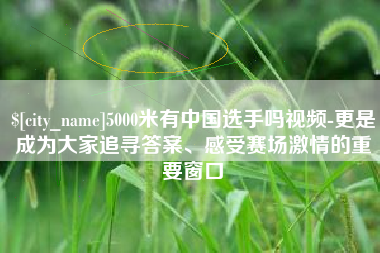 清远5000米有中国选手吗视频-更是成为大家追寻答案、感受赛场激情的重要窗口