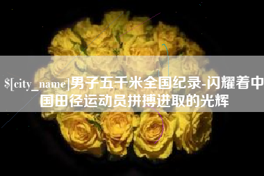 清远男子五千米全国纪录-闪耀着中国田径运动员拼搏进取的光辉