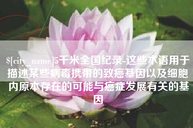 清远5千米全国纪录-这些术语用于描述某些病毒携带的致癌基因以及细胞内原本存在的可能与癌症发展有关的基因