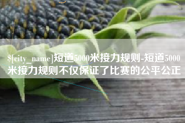 清远短道5000米接力规则-短道5000米接力规则不仅保证了比赛的公平公正