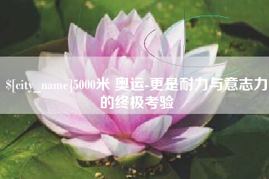 清远5000米 奥运-更是耐力与意志力的终极考验