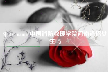 清远中国消防救援学院河南省招女生吗