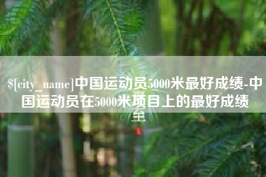 清远中国运动员5000米最好成绩-中国运动员在5000米项目上的最好成绩