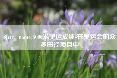 清远5000米奥运成绩-在奥运会的众多田径项目中