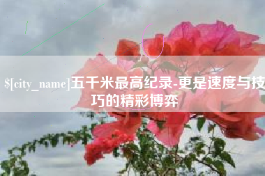 清远五千米最高纪录-更是速度与技巧的精彩博弈