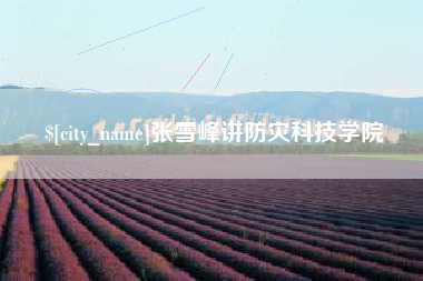 清远张雪峰讲防灾科技学院