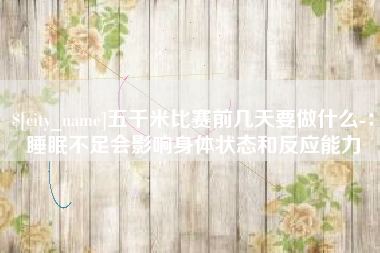 清远五千米比赛前几天要做什么-：睡眠不足会影响身体状态和反应能力