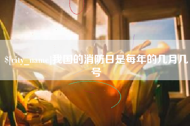 清远我国的消防日是每年的几月几号