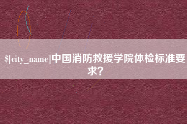 清远中国消防救援学院体检标准要求？