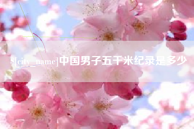 清远中国男子五千米纪录是多少