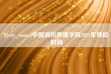 清远中国消防救援学院2021年体检时间