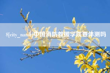 清远中国消防救援学院要体测吗