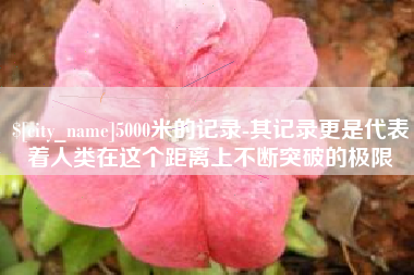 清远5000米的记录-其记录更是代表着人类在这个距离上不断突破的极限