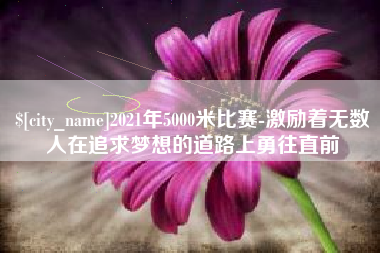清远2021年5000米比赛-激励着无数人在追求梦想的道路上勇往直前