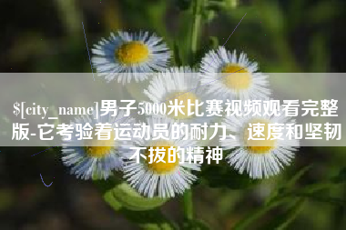 清远男子5000米比赛视频观看完整版-它考验着运动员的耐力、速度和坚韧不拔的精神