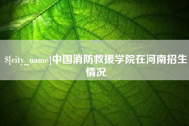 清远中国消防救援学院在河南招生情况