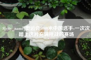 清远奥运会5000米中国选手-一次次踏上这片充满挑战的赛场
