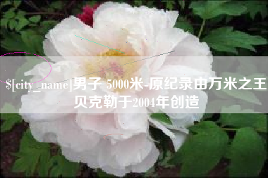 清远男子 5000米-原纪录由万米之王贝克勒于2004年创造