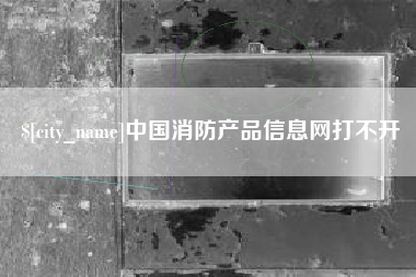 清远中国消防产品信息网打不开