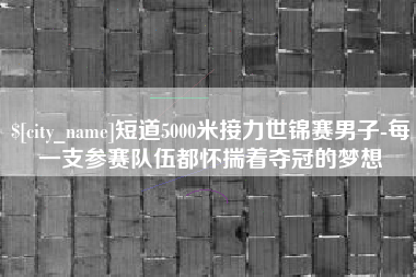 清远短道5000米接力世锦赛男子-每一支参赛队伍都怀揣着夺冠的梦想