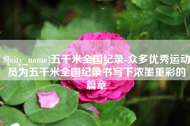清远五千米全国纪录-众多优秀运动员为五千米全国纪录书写下浓墨重彩的篇章