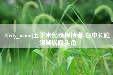 清远五千米纪录保持者-在中长跑领域崭露头角