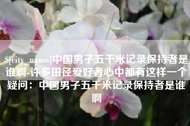 清远中国男子五千米记录保持者是谁啊-许多田径爱好者心中都有这样一个疑问：中国男子五千米记录保持者是谁啊