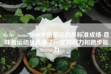 清远5000米国家运动员标准成绩-意味着运动员具备了一定的耐力和跑步能力