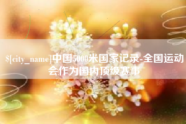 清远中国5000米国家记录-全国运动会作为国内顶级赛事