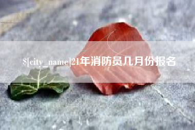 清远21年消防员几月份报名