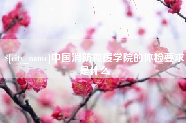 清远中国消防救援学院的体检要求是什么