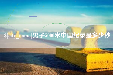 清远男子5000米中国纪录是多少秒
