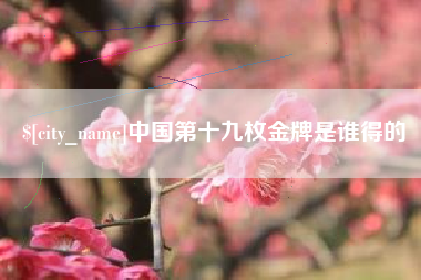 清远中国第十九枚金牌是谁得的