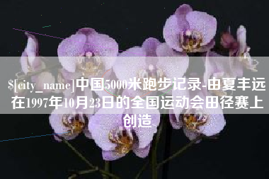 清远中国5000米跑步记录-由夏丰远在1997年10月23日的全国运动会田径赛上创造